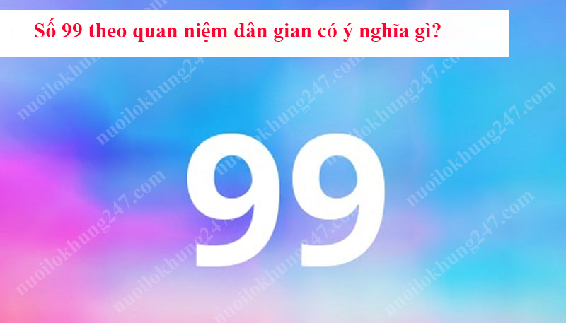 Số 99 theo quan niệm dân gian có ý nghĩa gì?